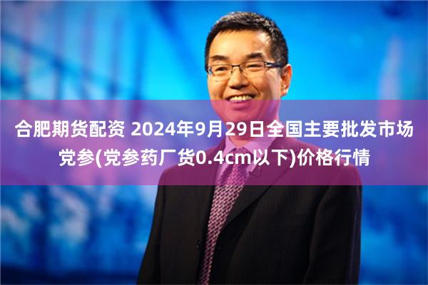 合肥期货配资 2024年9月29日全国主要批发市场党参(党参药厂货0.4cm以下)价格行情