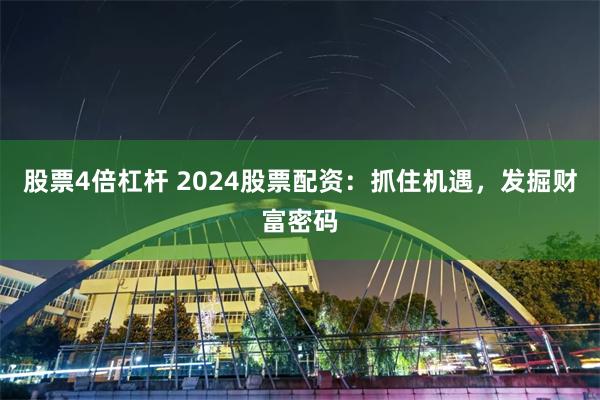 股票4倍杠杆 2024股票配资：抓住机遇，发掘财富密码