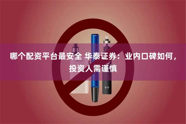 哪个配资平台最安全 华泰证券：业内口碑如何，投资人需谨慎