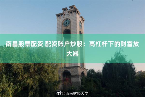 南昌股票配资 配资账户炒股：高杠杆下的财富放大器