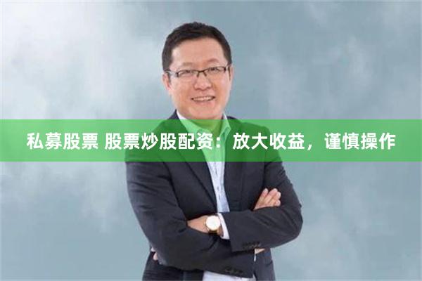 私募股票 股票炒股配资：放大收益，谨慎操作