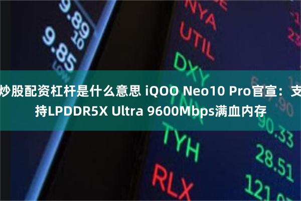 炒股配资杠杆是什么意思 iQOO Neo10 Pro官宣：支持LPDDR5X Ultra 9600Mbps满血内存