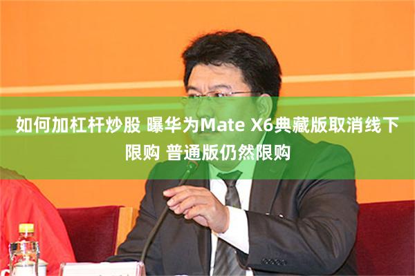 如何加杠杆炒股 曝华为Mate X6典藏版取消线下限购 普通版仍然限购