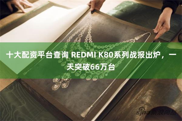 十大配资平台查询 REDMI K80系列战报出炉，一天突破66万台