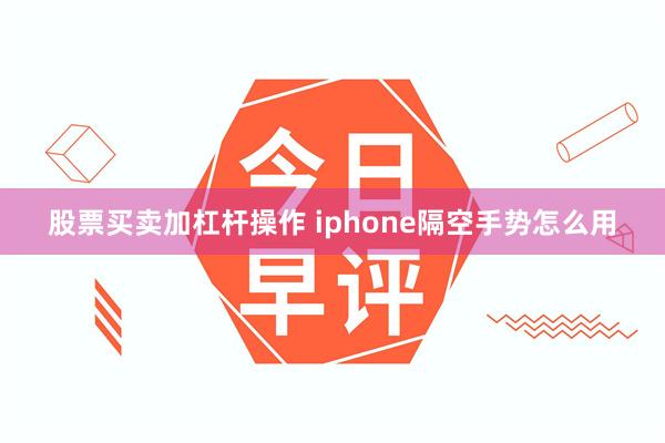 股票买卖加杠杆操作 iphone隔空手势怎么用