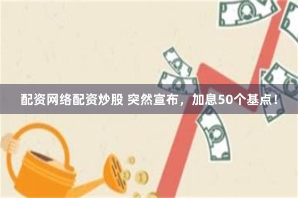 配资网络配资炒股 突然宣布，加息50个基点！