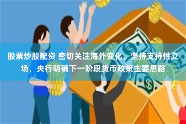 股票炒股配资 密切关注海外变化、坚持支持性立场，央行明确下一阶段货币政策主要思路