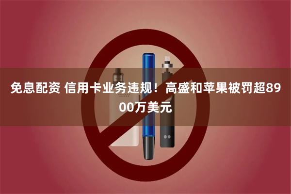 免息配资 信用卡业务违规！高盛和苹果被罚超8900万美元