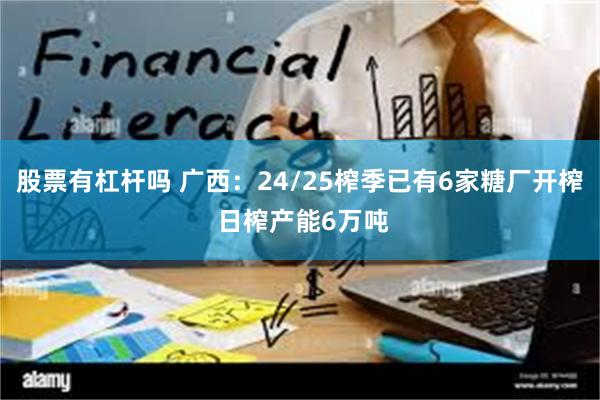 股票有杠杆吗 广西：24/25榨季已有6家糖厂开榨 日榨产能6万吨