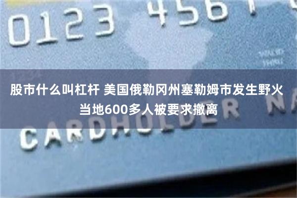 股市什么叫杠杆 美国俄勒冈州塞勒姆市发生野火 当地600多人被要求撤离