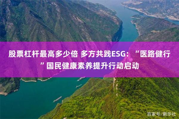 股票杠杆最高多少倍 多方共践ESG：“医路健行”国民健康素养提升行动启动