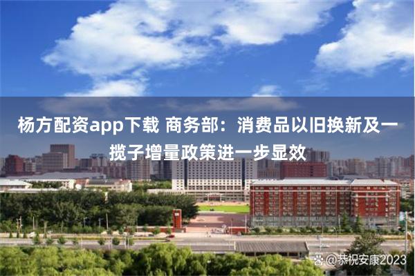 杨方配资app下载 商务部：消费品以旧换新及一揽子增量政策进一步显效