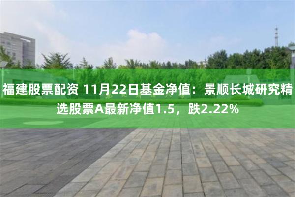 福建股票配资 11月22日基金净值：景顺长城研究精选股票A最新净值1.5，跌2.22%