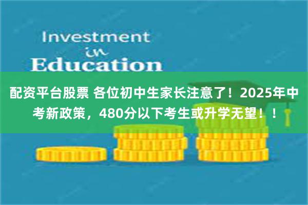 配资平台股票 各位初中生家长注意了！2025年中考新政策，480分以下考生或升学无望！！