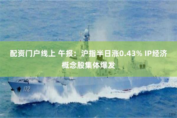 配资门户线上 午报：沪指半日涨0.43% IP经济概念股集体爆发