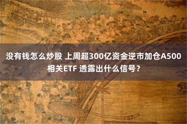 没有钱怎么炒股 上周超300亿资金逆市加仓A500相关ETF 透露出什么信号？