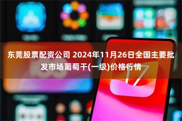 东莞股票配资公司 2024年11月26日全国主要批发市场葡萄干(一级)价格行情