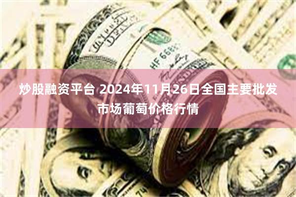 炒股融资平台 2024年11月26日全国主要批发市场葡萄价格行情