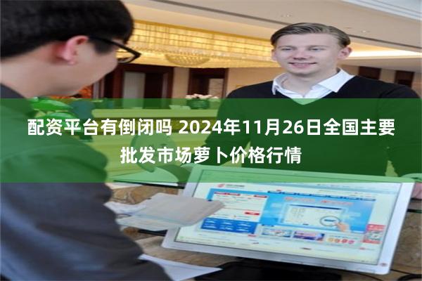 配资平台有倒闭吗 2024年11月26日全国主要批发市场萝卜价格行情