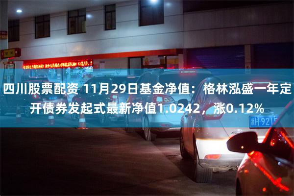 四川股票配资 11月29日基金净值：格林泓盛一年定开债券发起式最新净值1.0242，涨0.12%