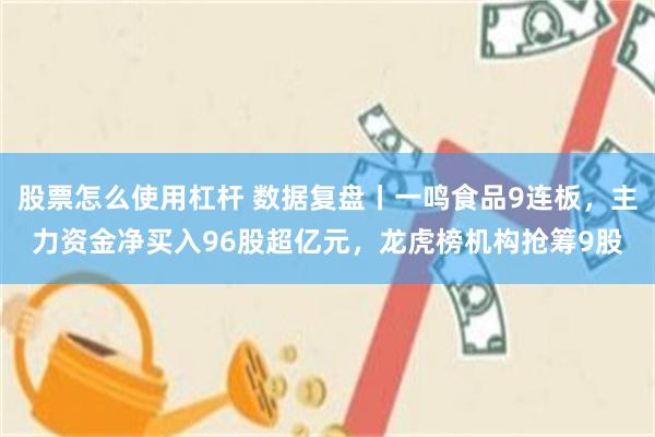 股票怎么使用杠杆 数据复盘丨一鸣食品9连板，主力资金净买入96股超亿元，龙虎榜机构抢筹9股