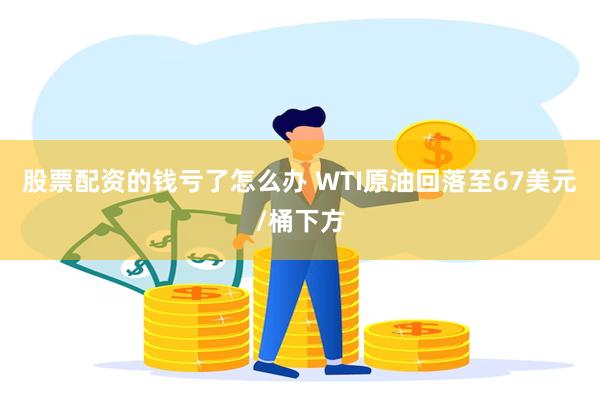 股票配资的钱亏了怎么办 WTI原油回落至67美元/桶下方