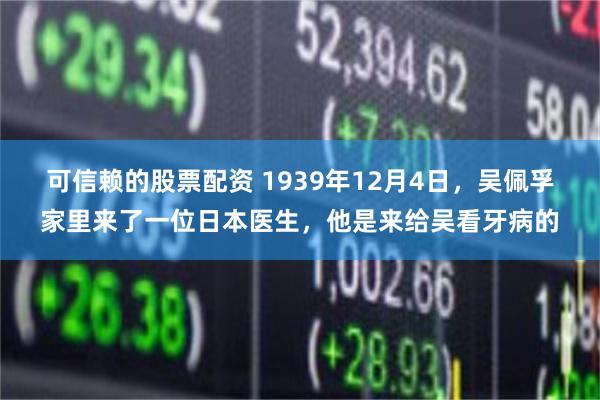 可信赖的股票配资 1939年12月4日，吴佩孚家里来了一位日本医生，他是来给吴看牙病的