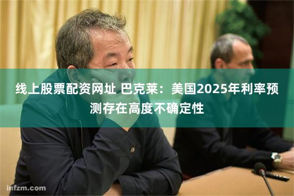 线上股票配资网址 巴克莱：美国2025年利率预测存在高度不确定性