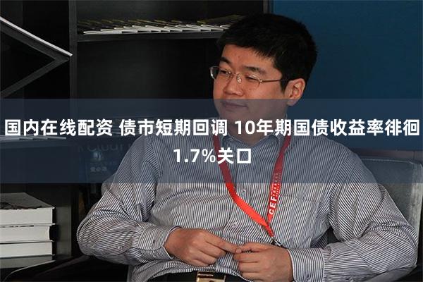 国内在线配资 债市短期回调 10年期国债收益率徘徊1.7%关口