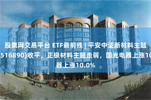 股票网交易平台 ETF最前线 | 平安中证新材料主题ETF(516890)收平，正极材料主题走弱，国光电器上涨10.0%