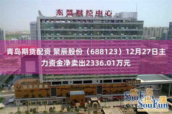 青岛期货配资 聚辰股份（688123）12月27日主力资金净卖出2336.01万元