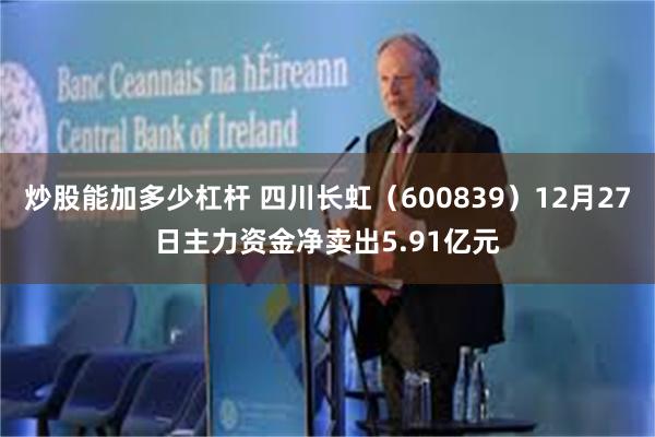 炒股能加多少杠杆 四川长虹（600839）12月27日主力资金净卖出5.91亿元