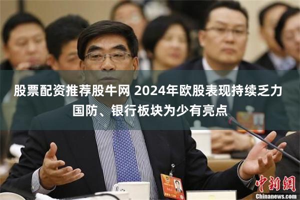 股票配资推荐股牛网 2024年欧股表现持续乏力 国防、银行板块为少有亮点