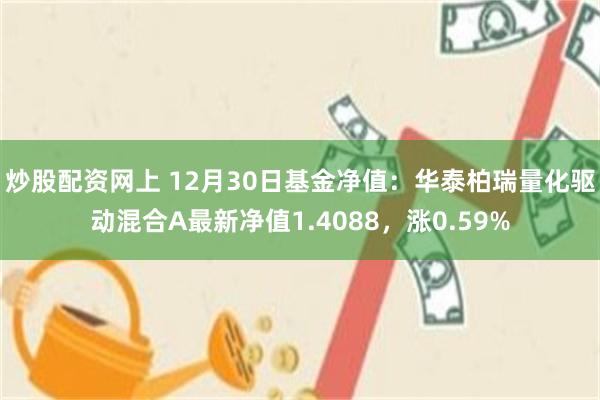 炒股配资网上 12月30日基金净值：华泰柏瑞量化驱动混合A最新净值1.4088，涨0.59%