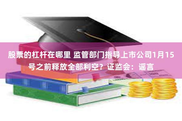 股票的杠杆在哪里 监管部门指导上市公司1月15号之前释放全部利空？证监会：谣言