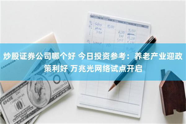 炒股证券公司哪个好 今日投资参考：养老产业迎政策利好 万兆光网络试点开启