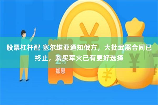 股票杠杆配 塞尔维亚通知俄方，大批武器合同已终止，购买军火已有更好选择