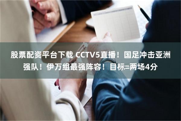 股票配资平台下载 CCTV5直播！国足冲击亚洲强队！伊万组最强阵容！目标=两场4分