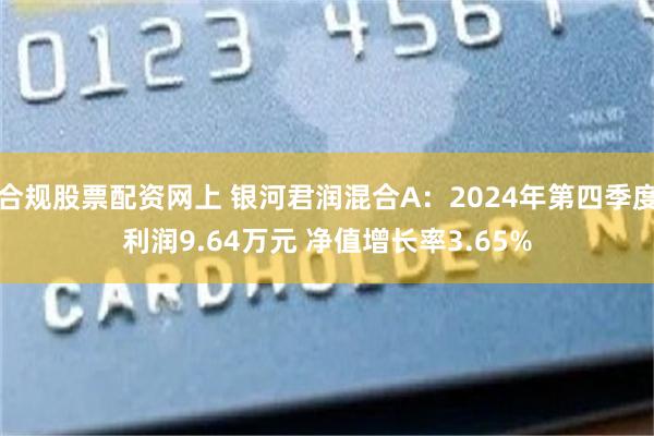 合规股票配资网上 银河君润混合A：2024年第四季度利润9.64万元 净值增长率3.65%