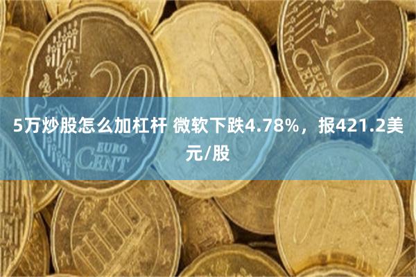 5万炒股怎么加杠杆 微软下跌4.78%，报421.2美元/股