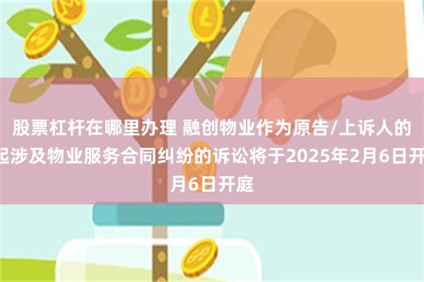 股票杠杆在哪里办理 融创物业作为原告/上诉人的1起涉及物业服务合同纠纷的诉讼将于2025年2月6日开庭