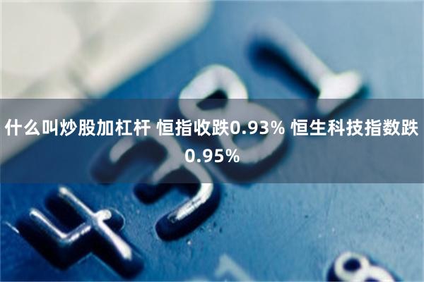 什么叫炒股加杠杆 恒指收跌0.93% 恒生科技指数跌0.95%