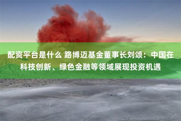 配资平台是什么 路博迈基金董事长刘颂：中国在科技创新、绿色金融等领域展现投资机遇