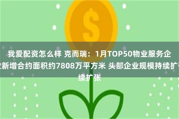 我爱配资怎么样 克而瑞：1月TOP50物业服务企业新增合约面积约7808万平方米 头部企业规模持续扩张