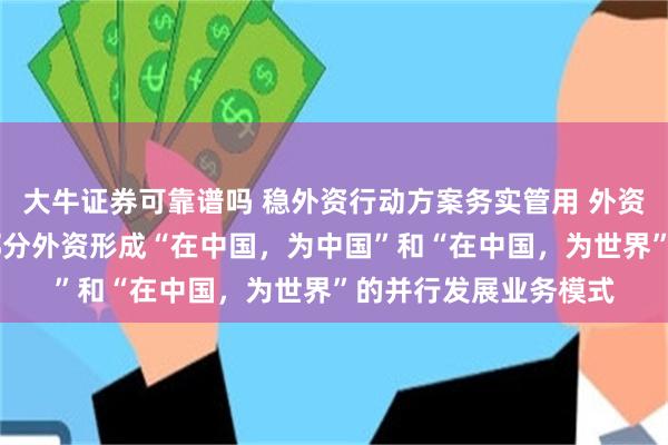 大牛证券可靠谱吗 稳外资行动方案务实管用 外资在华业务战略谋变 部分外资形成“在中国，为中国”和“在中国，为世界”的并行发展业务模式