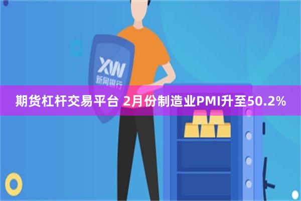 期货杠杆交易平台 2月份制造业PMI升至50.2%