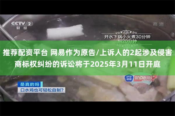 推荐配资平台 网易作为原告/上诉人的2起涉及侵害商标权纠纷的诉讼将于2025年3月11日开庭