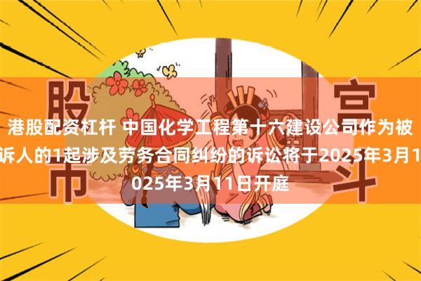 港股配资杠杆 中国化学工程第十六建设公司作为被告/被上诉人的1起涉及劳务合同纠纷的诉讼将于2025年3月11日开庭