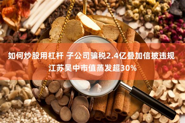 如何炒股用杠杆 子公司骗税2.4亿叠加信披违规 江苏吴中市值蒸发超30%